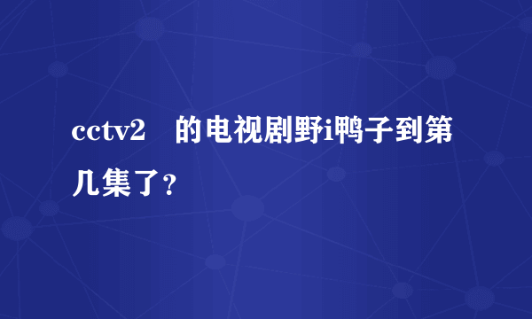 cctv2   的电视剧野i鸭子到第几集了？