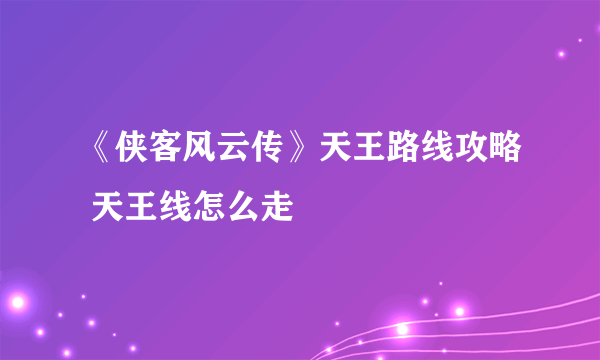 《侠客风云传》天王路线攻略 天王线怎么走