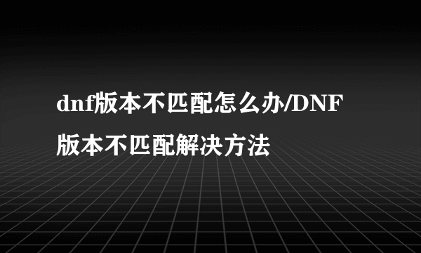 dnf版本不匹配怎么办/DNF版本不匹配解决方法