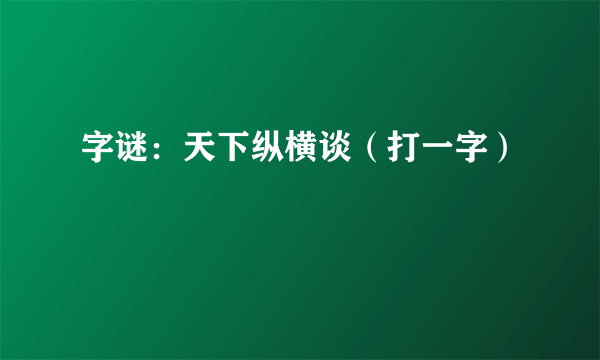 字谜：天下纵横谈（打一字）