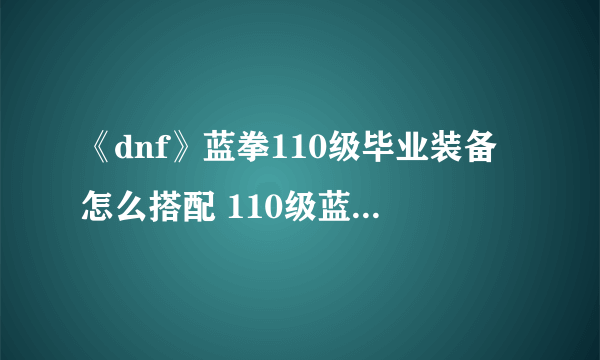 《dnf》蓝拳110级毕业装备怎么搭配 110级蓝拳毕业装备搭配推荐2023