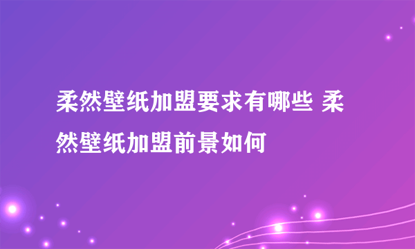 柔然壁纸加盟要求有哪些 柔然壁纸加盟前景如何