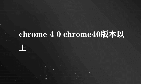 chrome 4 0 chrome40版本以上