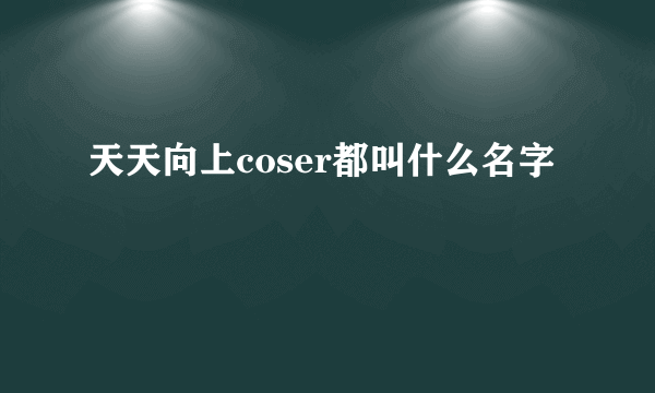 天天向上coser都叫什么名字