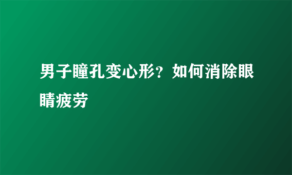 男子瞳孔变心形？如何消除眼睛疲劳