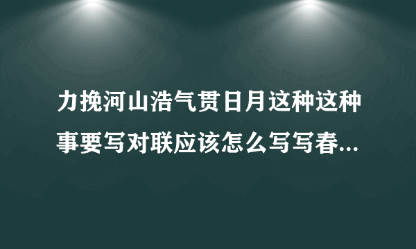 力挽河山浩气贯日月这种这种事要写对联应该怎么写写春联应该怎么写？