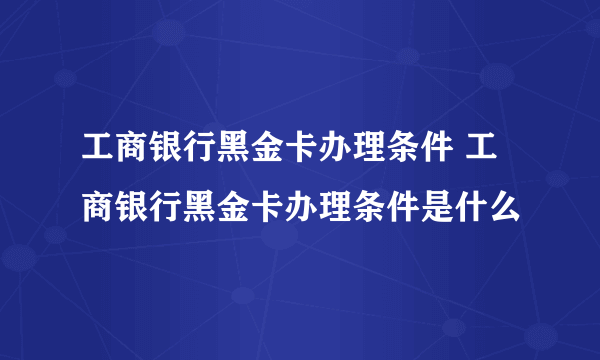 工商银行黑金卡办理条件 工商银行黑金卡办理条件是什么