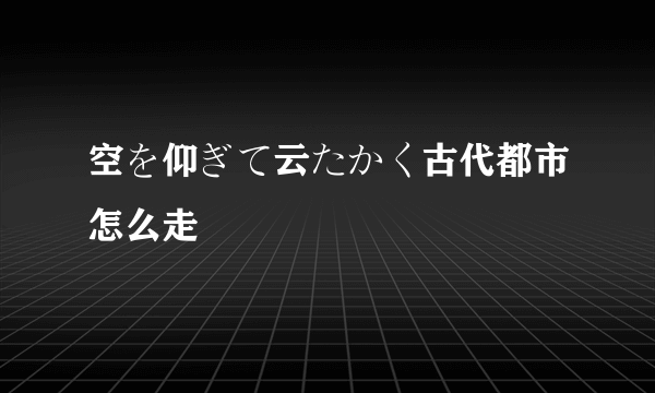 空を仰ぎて云たかく古代都市怎么走