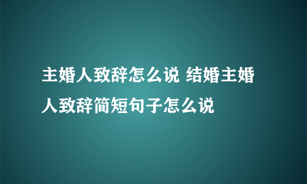 主婚人致辞怎么说 结婚主婚人致辞简短句子怎么说