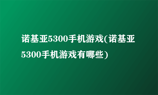 诺基亚5300手机游戏(诺基亚5300手机游戏有哪些)