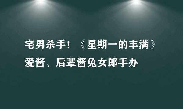 宅男杀手！《星期一的丰满》爱酱、后辈酱兔女郎手办