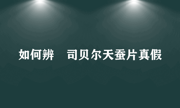 如何辨別司贝尔天蚕片真假