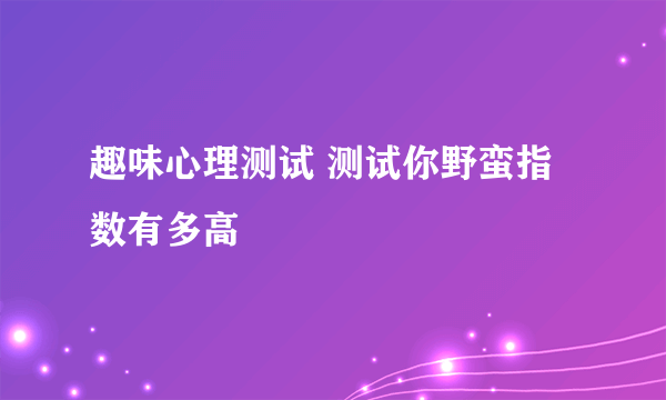 趣味心理测试 测试你野蛮指数有多高