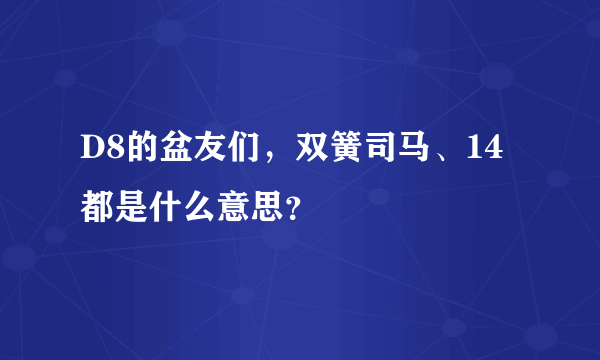 D8的盆友们，双簧司马、14都是什么意思？