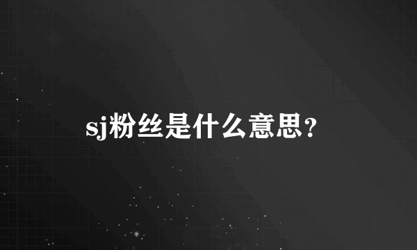 sj粉丝是什么意思？