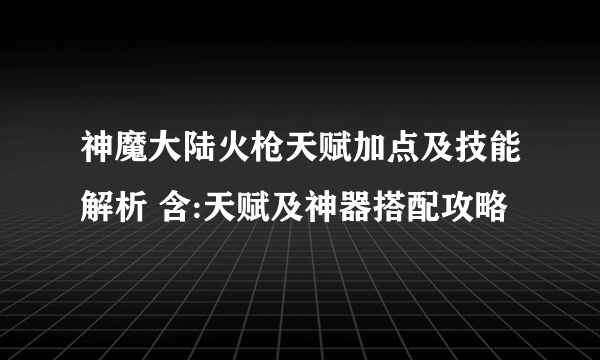 神魔大陆火枪天赋加点及技能解析 含:天赋及神器搭配攻略