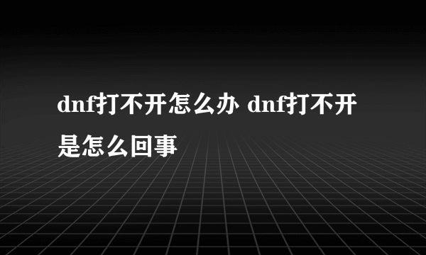 dnf打不开怎么办 dnf打不开是怎么回事