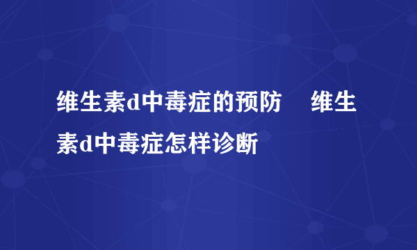 维生素d中毒症的预防    维生素d中毒症怎样诊断