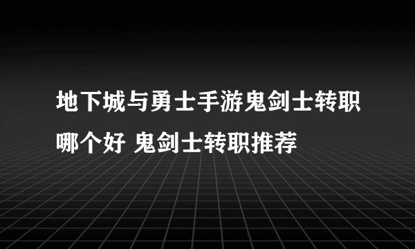 地下城与勇士手游鬼剑士转职哪个好 鬼剑士转职推荐