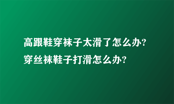 高跟鞋穿袜子太滑了怎么办?穿丝袜鞋子打滑怎么办?