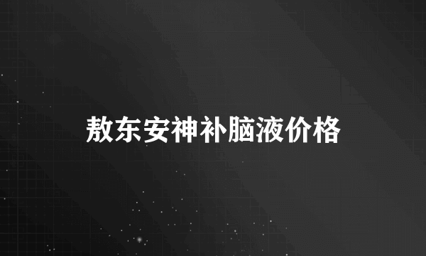 敖东安神补脑液价格