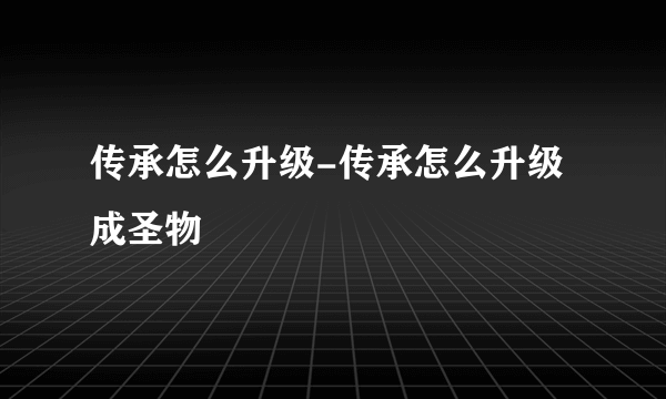 传承怎么升级-传承怎么升级成圣物