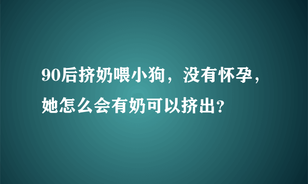 90后挤奶喂小狗，没有怀孕，她怎么会有奶可以挤出？