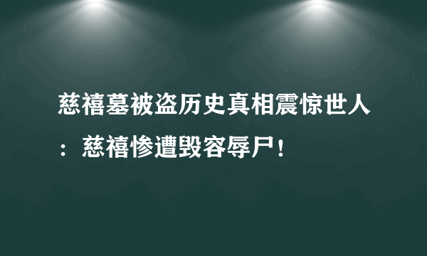 慈禧墓被盗历史真相震惊世人：慈禧惨遭毁容辱尸！