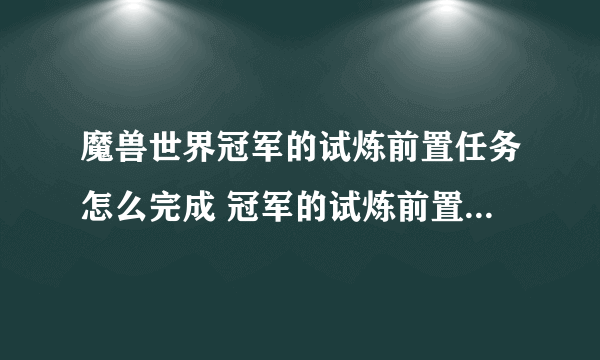 魔兽世界冠军的试炼前置任务怎么完成 冠军的试炼前置任务完成攻略