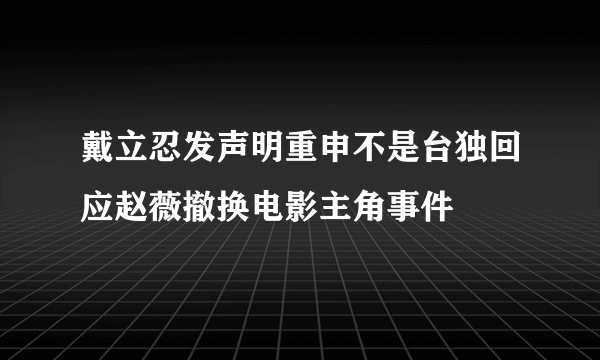 戴立忍发声明重申不是台独回应赵薇撤换电影主角事件