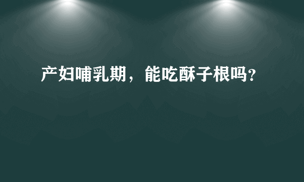 产妇哺乳期，能吃酥子根吗？