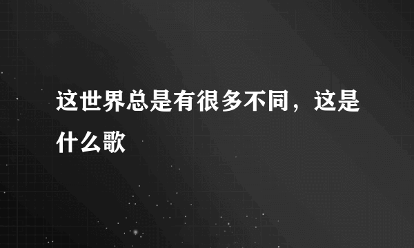 这世界总是有很多不同，这是什么歌