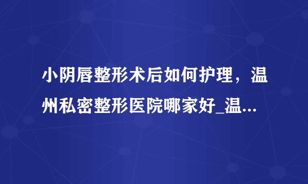 小阴唇整形术后如何护理，温州私密整形医院哪家好_温州五马医院