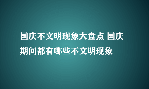 国庆不文明现象大盘点 国庆期间都有哪些不文明现象