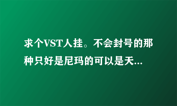 求个VST人挂。不会封号的那种只好是尼玛的可以是天灾把主机都T掉的。 287514230@qq.com在线等