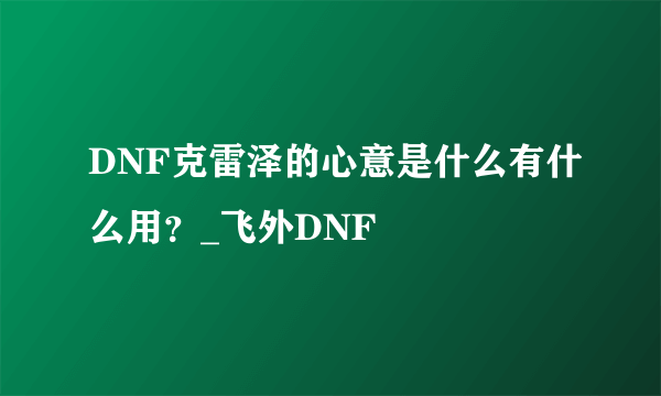 DNF克雷泽的心意是什么有什么用？_飞外DNF