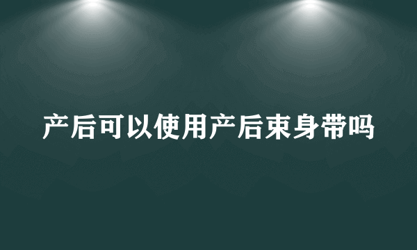 产后可以使用产后束身带吗