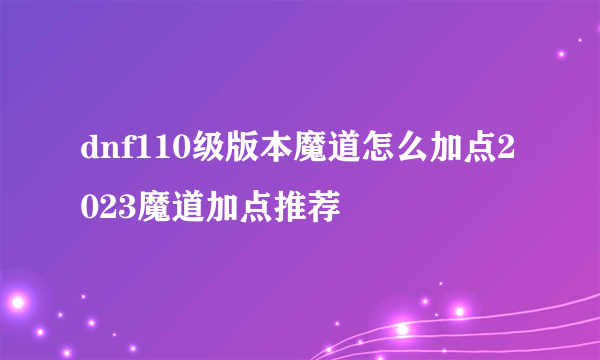 dnf110级版本魔道怎么加点2023魔道加点推荐