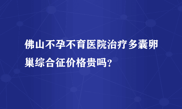 佛山不孕不育医院治疗多囊卵巢综合征价格贵吗？