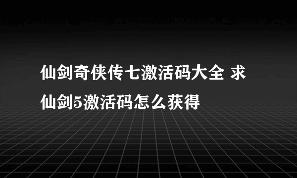 仙剑奇侠传七激活码大全 求仙剑5激活码怎么获得