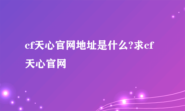 cf天心官网地址是什么?求cf天心官网