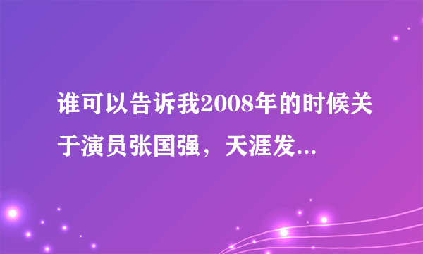 谁可以告诉我2008年的时候关于演员张国强，天涯发生了什么？演员张国强吧又发生了什么？！