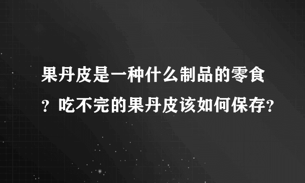 果丹皮是一种什么制品的零食？吃不完的果丹皮该如何保存？