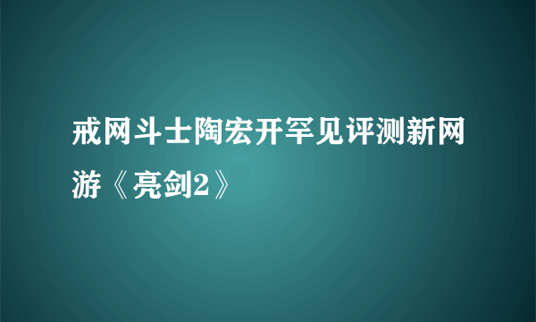 戒网斗士陶宏开罕见评测新网游《亮剑2》