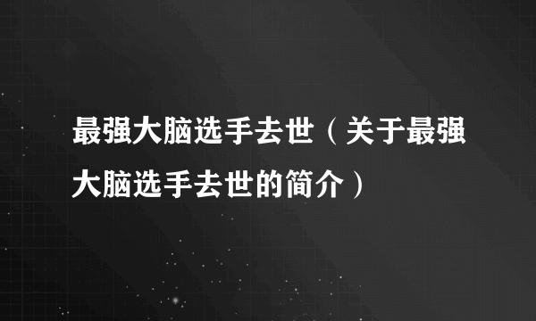 最强大脑选手去世（关于最强大脑选手去世的简介）