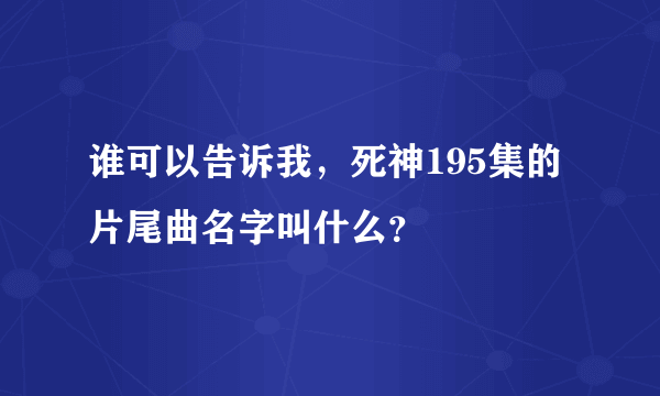 谁可以告诉我，死神195集的片尾曲名字叫什么？