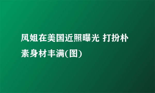 凤姐在美国近照曝光 打扮朴素身材丰满(图)