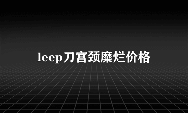 leep刀宫颈糜烂价格