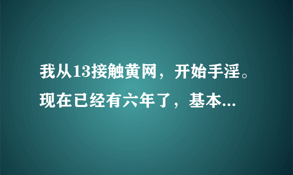 我从13接触黄网，开始手淫。现在已经有六年了，基本上一天一次