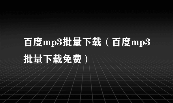 百度mp3批量下载（百度mp3批量下载免费）